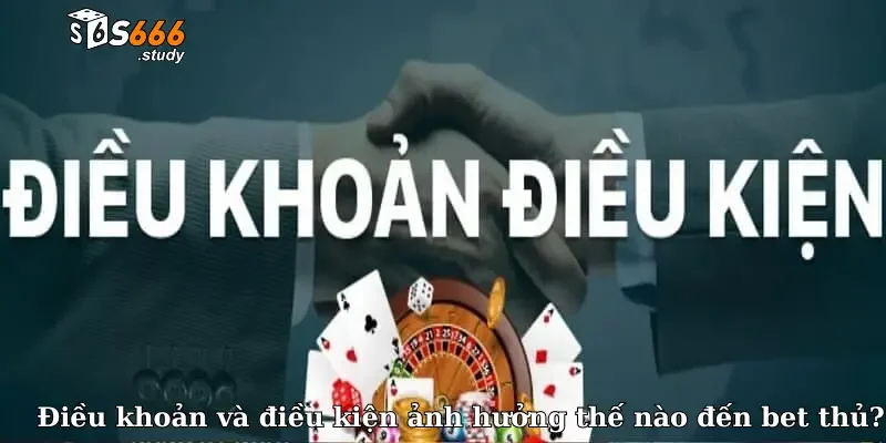 Điều khoản và điều kiện ảnh hưởng thế nào đến bet thủ?