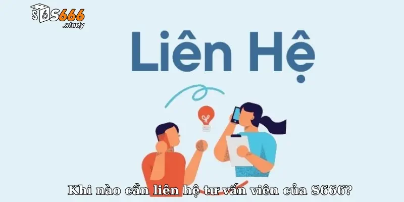 Khi nào cần liên hệ tư vấn viên của S666?