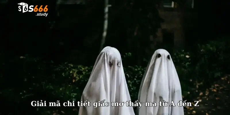 Giải mã chi tiết giấc mơ thấy ma từ A đến Z