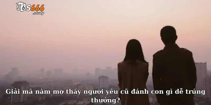 Giải mã nằm mơ thấy người yêu cũ đánh con gì dễ trúng thưởng?